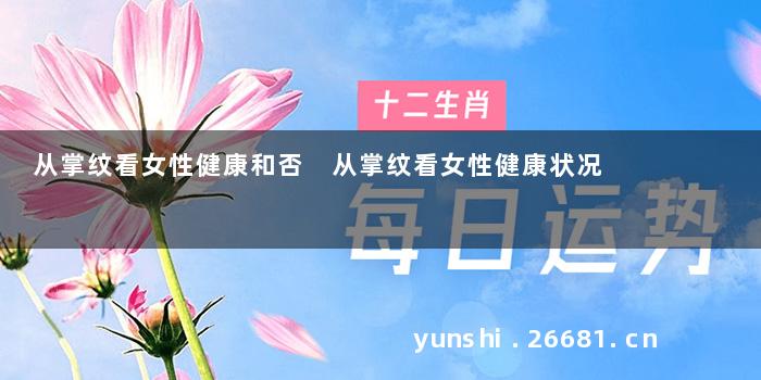 从掌纹看女性健康和否 从掌纹看女性健康状况